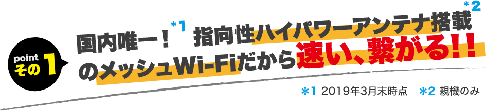 国内唯一！指向性ハイパワーアンテナ搭載のメッシュWi-Fiだから速い、繋がる!！