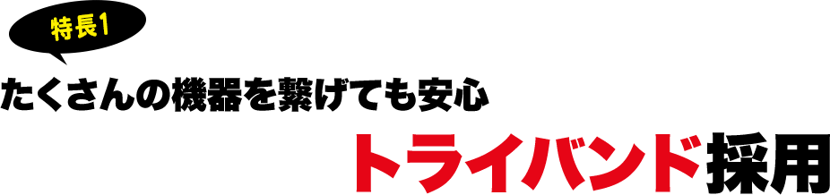たくさんの機器を繋げても安心トライバンド採用
