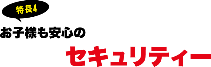 お子様も安心のセキュリティー